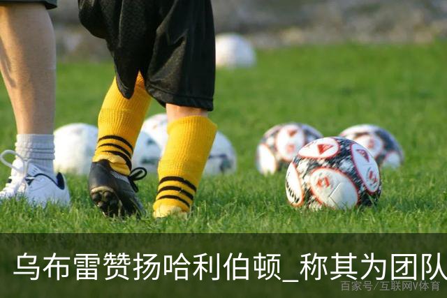 乌布雷赞扬哈利伯顿 称其为团队精神舵手