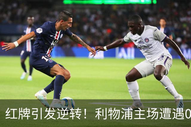 红牌引发逆转！利物浦主场遭遇0-3惨败，曼城连胜纪录延续
